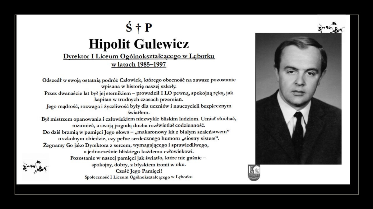 Hipolit Gulewicz Dyrektor I Liceum Ogólnokształcącego w Lęborku
w latach 1985–1997 Odszedł w swoją ostatnią podróż Człowiek, którego obecność na zawsze pozostanie wpisana w historię naszej szkoły.
